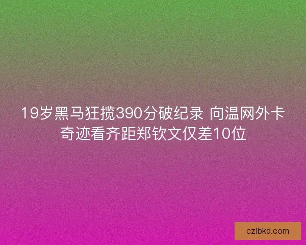 19岁黑马狂揽390分破纪录 向温网外卡奇迹看齐距郑钦文仅差10位 19岁黑马狂揽390分破纪录 向温网外卡奇迹看齐距郑钦文仅差10位