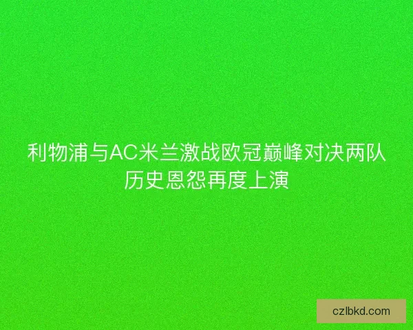 利物浦与AC米兰激战欧冠巅峰对决两队历史恩怨再度上演