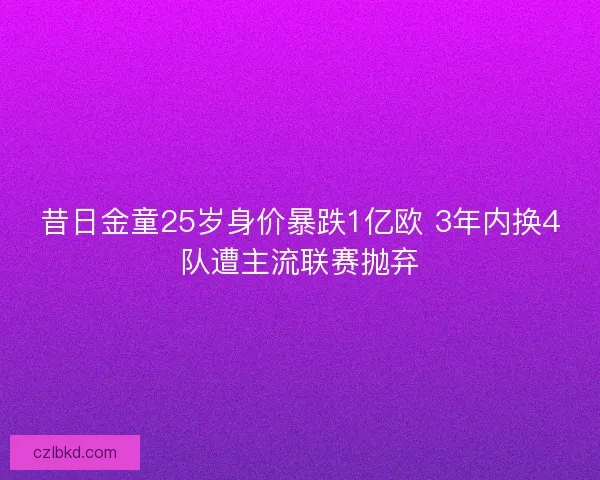 昔日金童25岁身价暴跌1亿欧 3年内换4队遭主流联赛抛弃 昔日金童25岁身价暴跌1亿欧 3年内换4队遭主流联赛抛弃