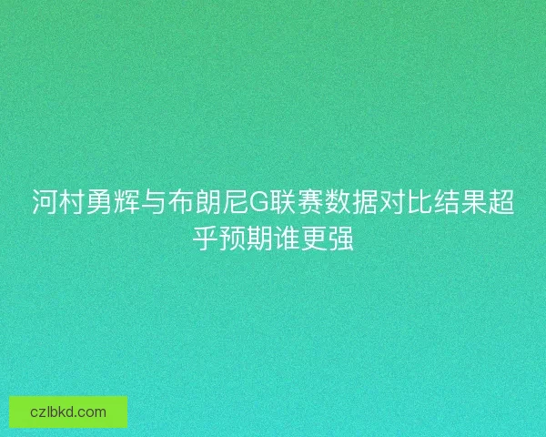 河村勇辉与布朗尼G联赛数据对比结果超乎预期谁更强 河村勇辉与布朗尼G联赛数据对比结果超乎预期谁更强