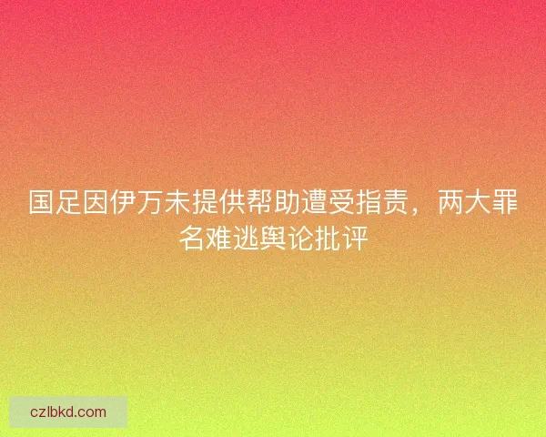 国足因伊万未提供帮助遭受指责，两大罪名难逃舆论批评
