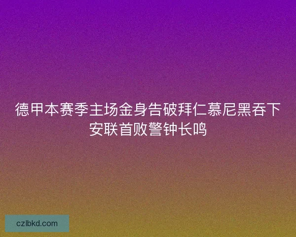 德甲本赛季主场金身告破拜仁慕尼黑吞下安联首败警钟长鸣 德甲本赛季主场金身告破拜仁慕尼黑吞下安联首败警钟长鸣