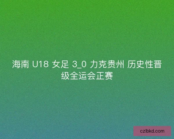 海南 U18 女足 3_0 力克贵州 历史性晋级全运会正赛