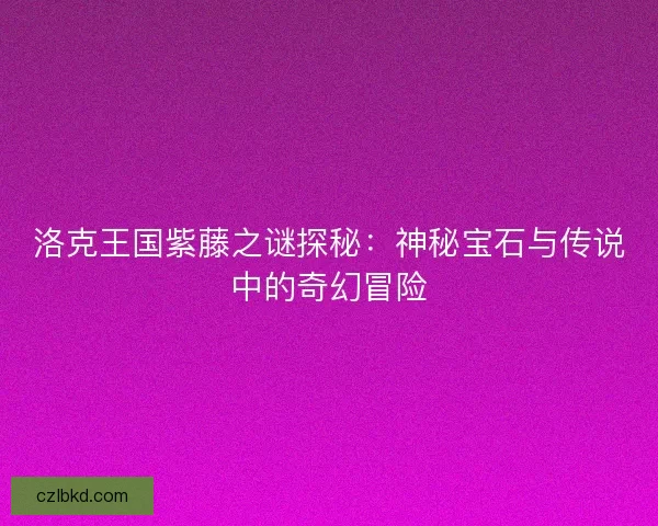 洛克王国紫藤之谜探秘：神秘宝石与传说中的奇幻冒险