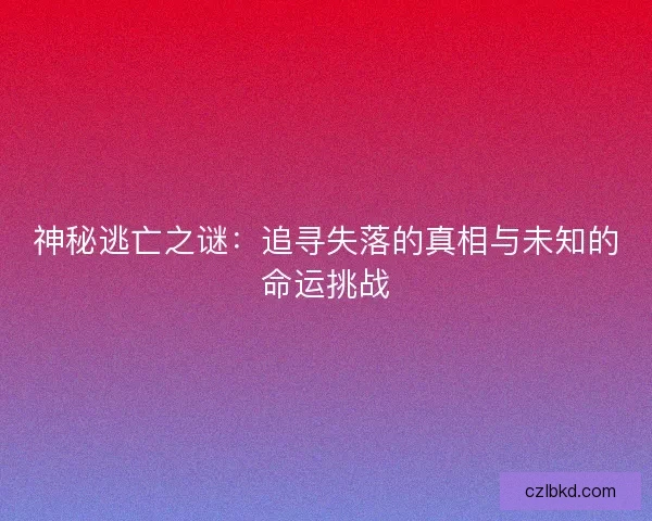 神秘逃亡之谜：追寻失落的真相与未知的命运挑战