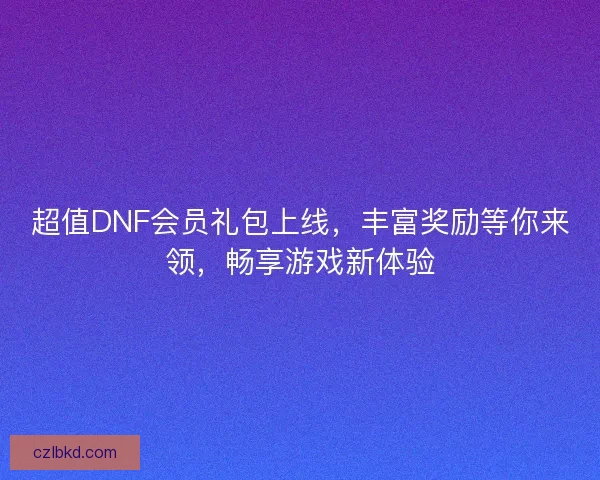 超值DNF会员礼包上线,丰富奖励等你来领,畅享游戏新体验 超值DNF会员礼包上线,丰富奖励等你来领,畅享游戏新体验