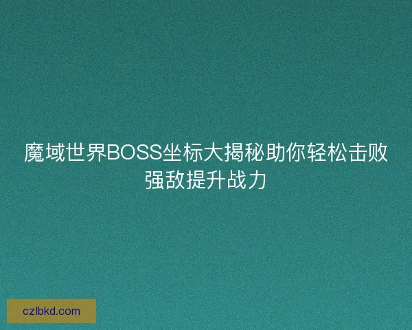 魔域世界BOSS坐标大揭秘助你轻松击败强敌提升战力