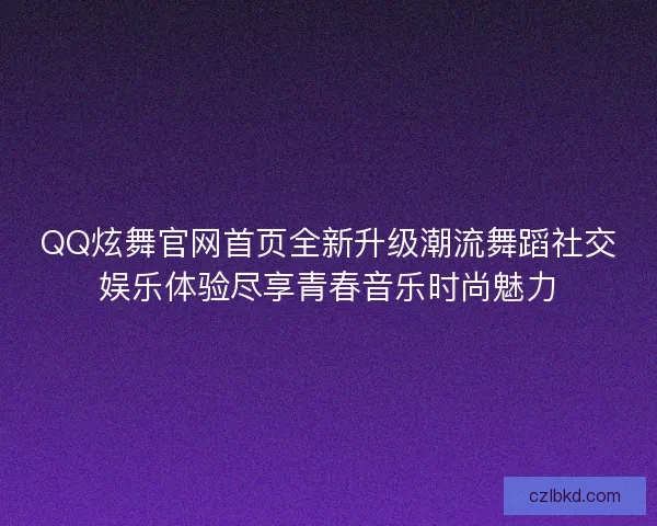 QQ炫舞官网首页全新升级潮流舞蹈社交娱乐体验尽享青春音乐时尚魅力