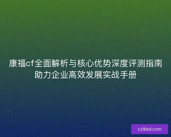 康福cf全面解析与核心优势深度评测指南助力企业高效发展实战手册