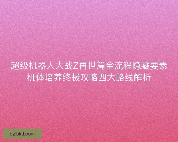 超级机器人大战Z再世篇全流程隐藏要素机体培养终极攻略四大路线解析