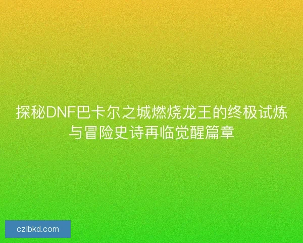 探秘DNF巴卡尔之城燃烧龙王的终极试炼与冒险史诗再临觉醒篇章 探秘DNF巴卡尔之城燃烧龙王的终极试炼与冒险史诗再临觉醒篇章