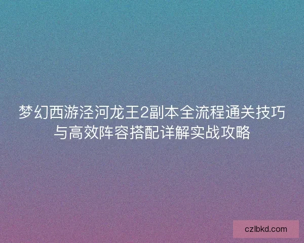 梦幻西游泾河龙王2副本全流程通关技巧与高效阵容搭配详解实战攻略 梦幻西游泾河龙王2副本全流程通关技巧与高效阵容搭配详解实战攻略