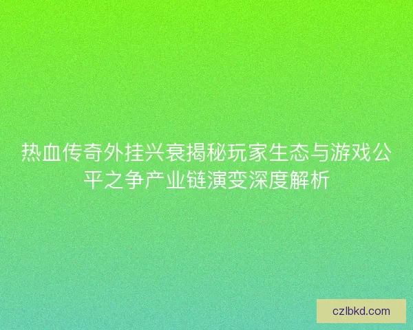 热血传奇外挂兴衰揭秘玩家生态与游戏公平之争产业链演变深度解析