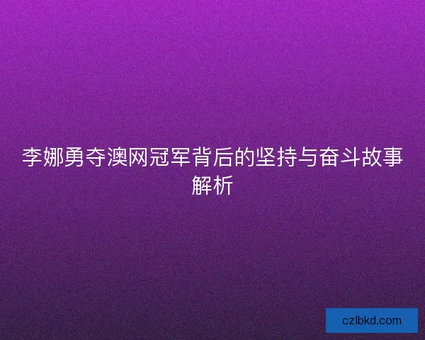 李娜勇夺澳网冠军背后的坚持与奋斗故事解析
