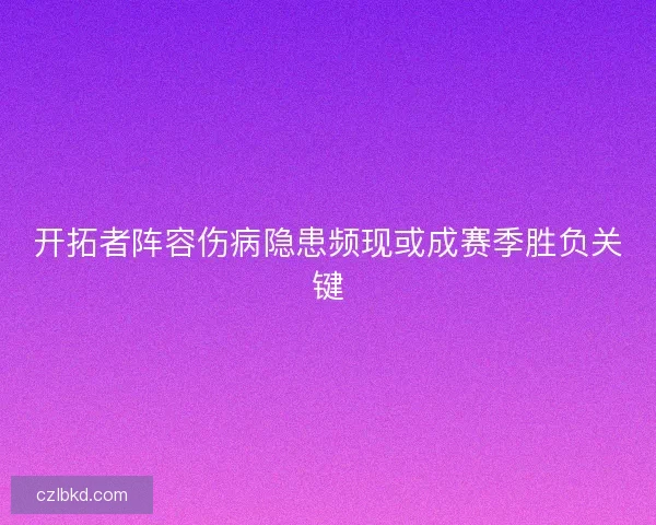 开拓者阵容伤病隐患频现或成赛季胜负关键