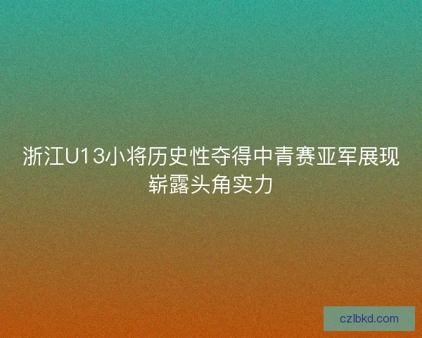 浙江U13小将历史性夺得中青赛亚军展现崭露头角实力