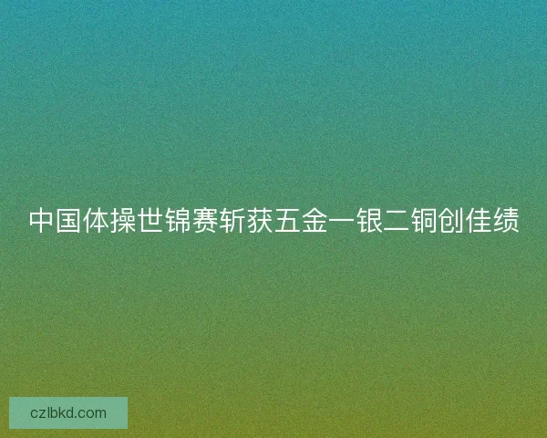 中国体操世锦赛斩获五金一银二铜创佳绩