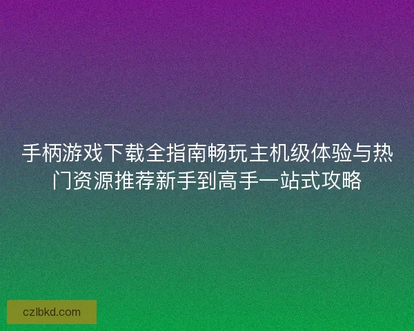 手柄游戏下载全指南畅玩主机级体验与热门资源推荐新手到高手一站式攻略