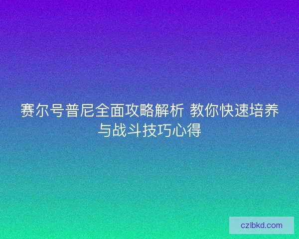 赛尔号普尼全面攻略解析 教你快速培养与战斗技巧心得