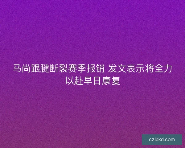马尚跟腱断裂赛季报销 发文表示将全力以赴早日康复