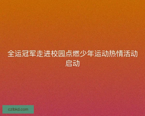 全运冠军走进校园点燃少年运动热情活动启动