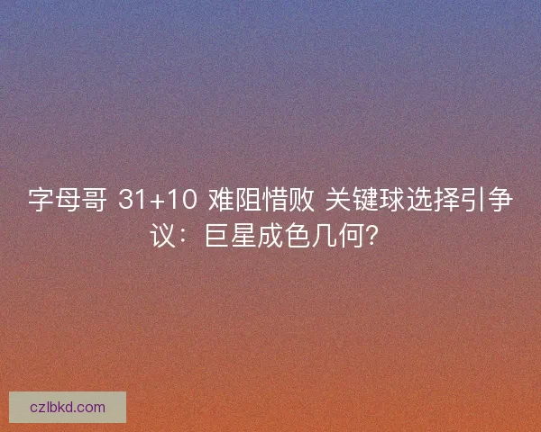 字母哥 31+10 难阻惜败 关键球选择引争议：巨星成色几何？