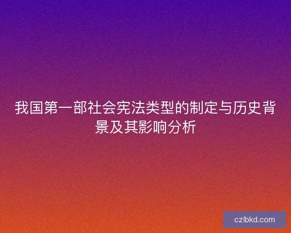 我国第一部社会宪法类型的制定与历史背景及其影响分析