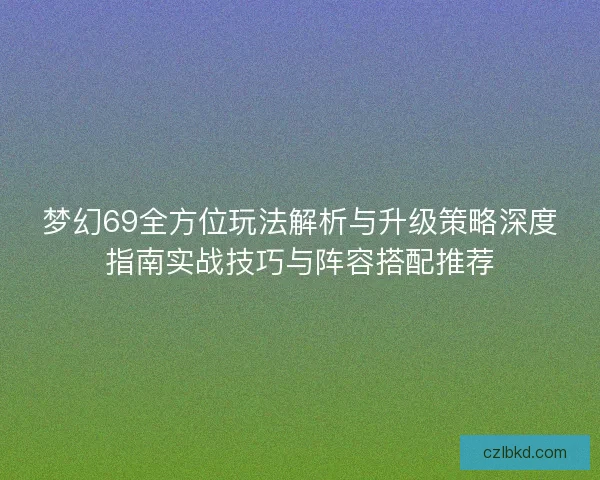 梦幻69全方位玩法解析与升级策略深度指南实战技巧与阵容搭配推荐