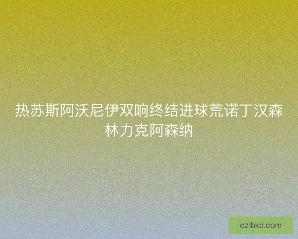 热苏斯阿沃尼伊双响终结进球荒诺丁汉森林力克阿森纳