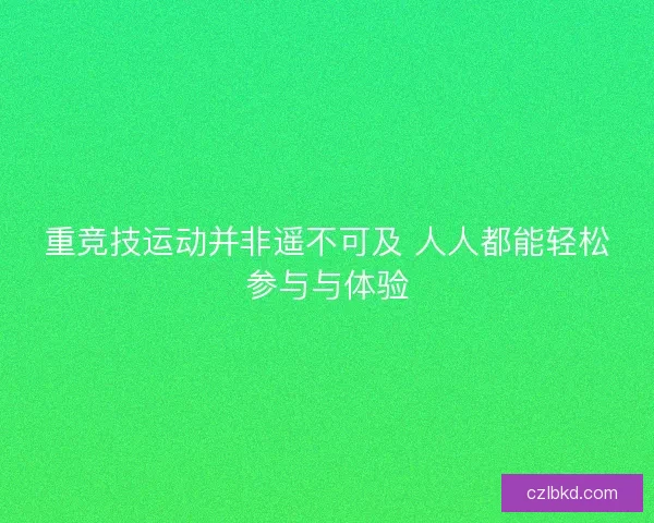 重竞技运动并非遥不可及 人人都能轻松参与与体验 重竞技运动并非遥不可及 人人都能轻松参与与体验