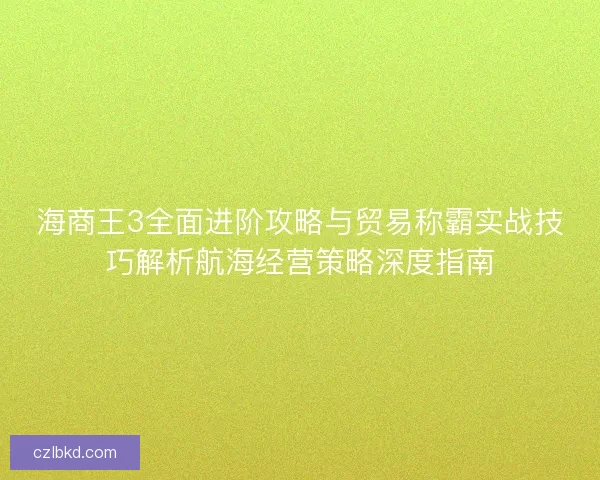 海商王3全面进阶攻略与贸易称霸实战技巧解析航海经营策略深度指南
