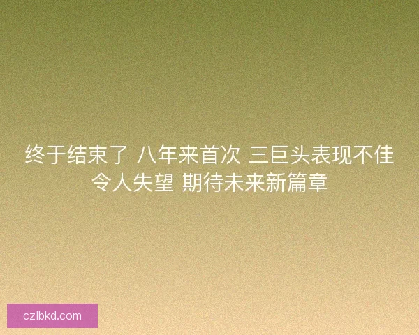 终于结束了 八年来首次 三巨头表现不佳令人失望 期待未来新篇章 终于结束了 八年来首次 三巨头表现不佳令人失望 期待未来新篇章