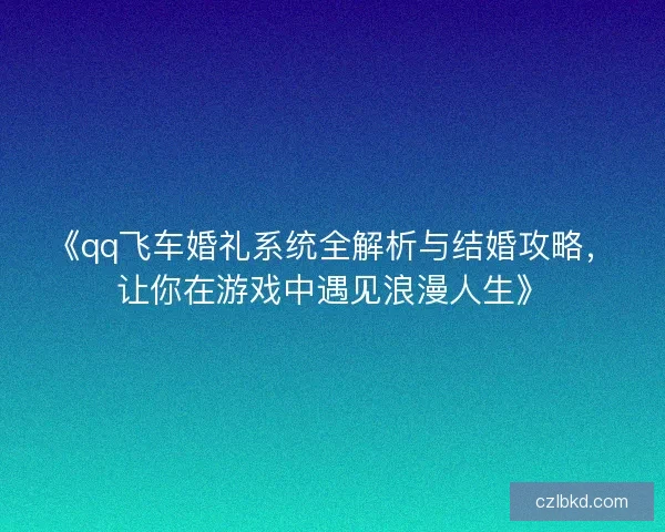 《qq飞车婚礼系统全解析与结婚攻略，让你在游戏中遇见浪漫人生》
