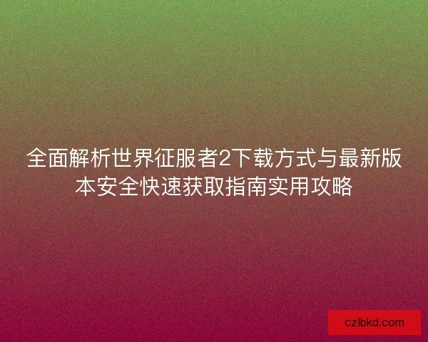 全面解析世界征服者2下载方式与最新版本安全快速获取指南实用攻略 全面解析世界征服者2下载方式与最新版本安全快速获取指南实用攻略