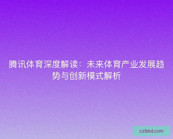 腾讯体育深度解读:未来体育产业发展趋势与创新模式解析 腾讯体育深度解读:未来体育产业发展趋势与创新模式解析