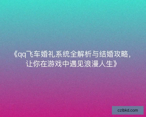 《qq飞车婚礼系统全解析与结婚攻略，让你在游戏中遇见浪漫人生》