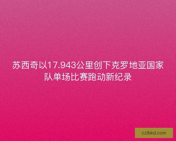 苏西奇以17.943公里创下克罗地亚国家队单场比赛跑动新纪录