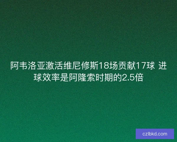 阿韦洛亚激活维尼修斯18场贡献17球 进球效率是阿隆索时期的2.5倍