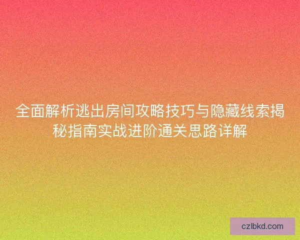 全面解析逃出房间攻略技巧与隐藏线索揭秘指南实战进阶通关思路详解