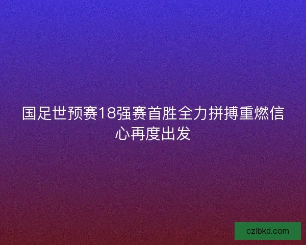 国足世预赛18强赛首胜全力拼搏重燃信心再度出发