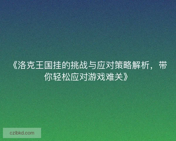 《洛克王国挂的挑战与应对策略解析，带你轻松应对游戏难关》